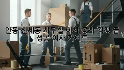 안동 신세동 사무실 이사 공사, 걱정 끝! 성공 이사 가이드